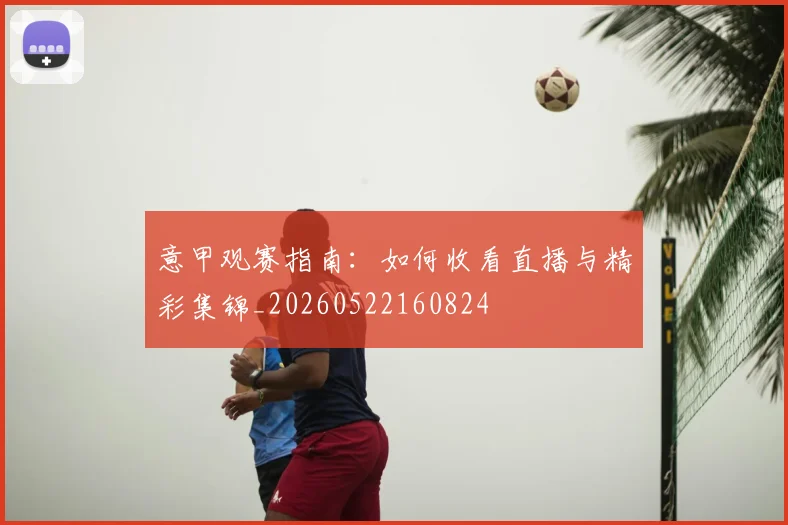 意甲观赛指南:如何收看直播与精彩集锦_20260522160824