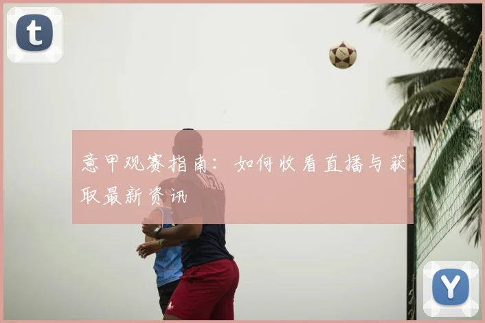 意甲观赛指南:如何收看直播与获取最新资讯