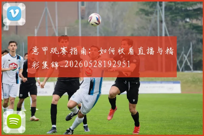意甲观赛指南：如何收看直播与精彩集锦_20260528192951