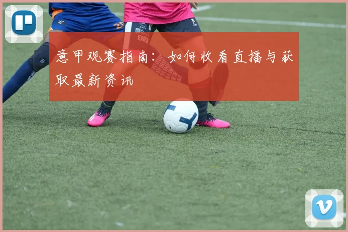 意甲观赛指南：如何收看直播与获取最新资讯